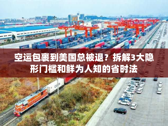 空运包裹到美国总被退？拆解3大隐形门槛和鲜为人知的省时法