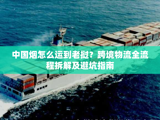 中国烟怎么运到老挝？跨境物流全流程拆解及避坑指南