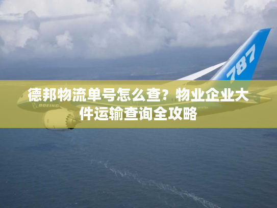 德邦物流单号怎么查？物业企业大件运输查询全攻略