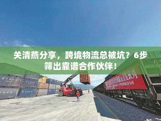 关清燕分享，跨境物流总被坑？6步筛出靠谱合作伙伴！