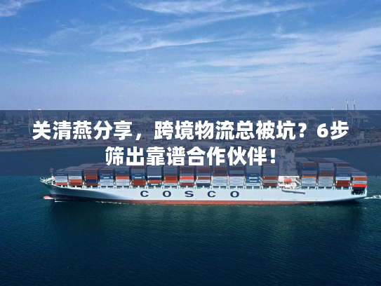 关清燕分享，跨境物流总被坑？6步筛出靠谱合作伙伴！