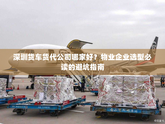 深圳货车货代公司哪家好？物业企业选型必读的避坑指南