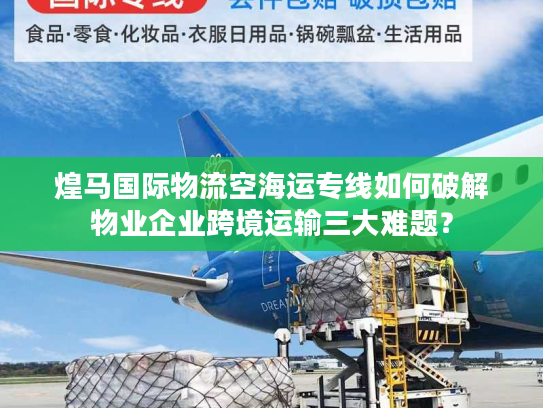 煌马国际物流空海运专线如何破解物业企业跨境运输三大难题？