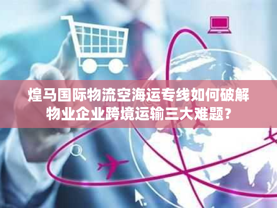 煌马国际物流空海运专线如何破解物业企业跨境运输三大难题？
