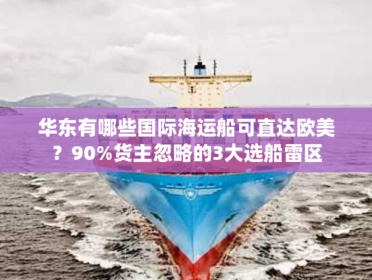 华东有哪些国际海运船可直达欧美？90%货主忽略的3大选船雷区