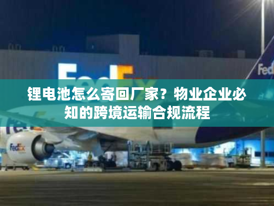 锂电池怎么寄回厂家?物业企业必知的跨境运输合规流程 锂电池怎么寄回厂家?物业企业必知的跨境运输合规流程