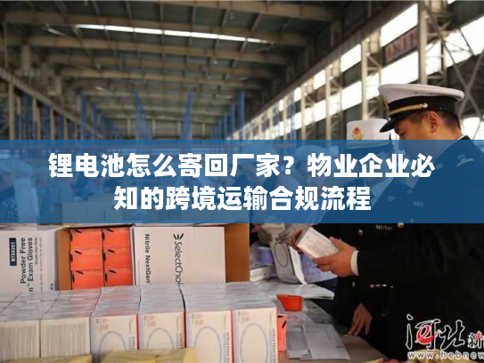 锂电池怎么寄回厂家?物业企业必知的跨境运输合规流程 锂电池怎么寄回厂家?物业企业必知的跨境运输合规流程