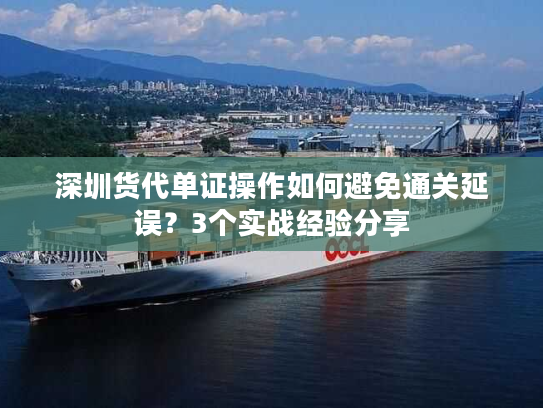 深圳货代单证操作如何避免通关延误？3个实战经验分享