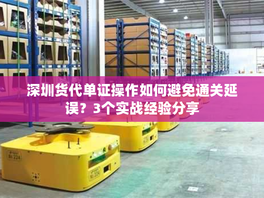深圳货代单证操作如何避免通关延误？3个实战经验分享