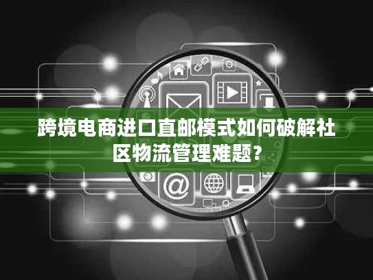 跨境电商进口直邮模式如何破解社区物流管理难题？