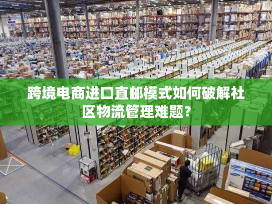 跨境电商进口直邮模式如何破解社区物流管理难题？