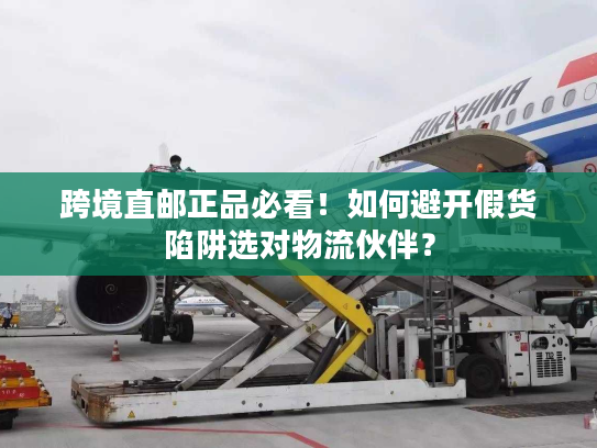跨境直邮正品必看！如何避开假货陷阱选对物流伙伴？