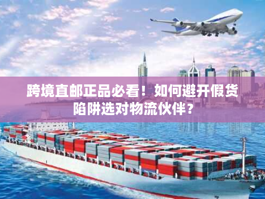 跨境直邮正品必看！如何避开假货陷阱选对物流伙伴？