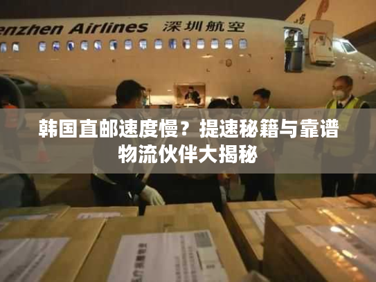 韩国直邮速度慢？提速秘籍与靠谱物流伙伴大揭秘