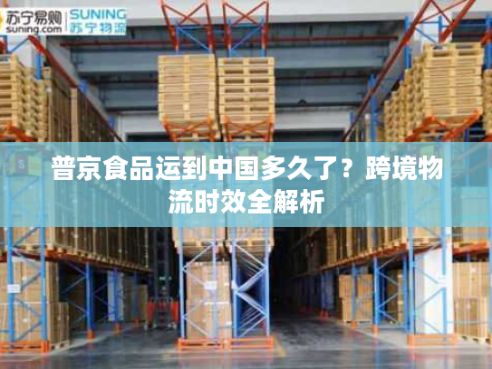 普京食品运到中国多久了？跨境物流时效全解析