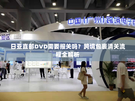 日亚直邮DVD需要报关吗?跨境包裹清关流程全解析 日亚直邮DVD需要报关吗?跨境包裹清关流程全解析