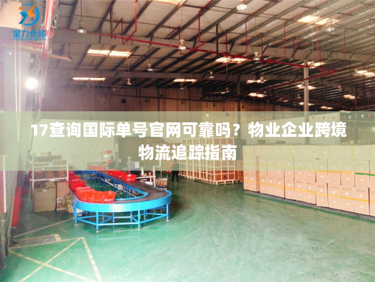 17查询国际单号官网可靠吗？物业企业跨境物流追踪指南