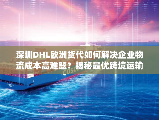 深圳DHL欧洲货代如何解决企业物流成本高难题？揭秘最优跨境运输方案