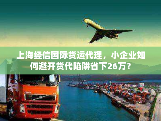 上海经信国际货运代理,小企业如何避开货代陷阱省下26万? 上海经信国际货运代理,小企业如何避开货代陷阱省下26万?
