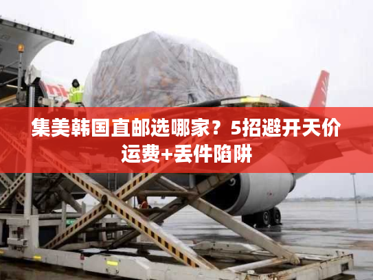 集美韩国直邮选哪家？5招避开天价运费+丢件陷阱
