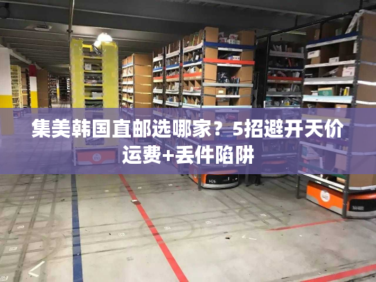 集美韩国直邮选哪家？5招避开天价运费+丢件陷阱
