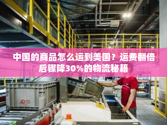 中国的商品怎么运到美国？运费翻倍后骤降30%的物流秘籍