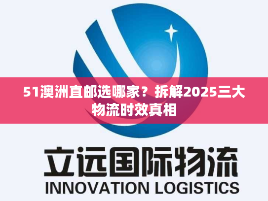 51澳洲直邮选哪家？拆解2025三大物流时效真相