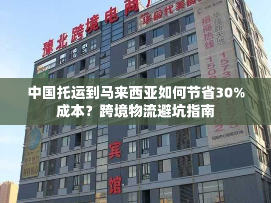 中国托运到马来西亚如何节省30%成本？跨境物流避坑指南