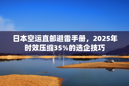日本空运直邮避雷手册，2025年时效压缩35%的选企技巧