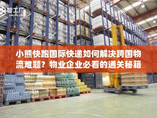 小熊快跑国际快递如何解决跨国物流难题？物业企业必看的通关秘籍