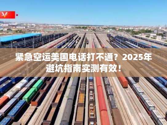 紧急空运美国电话打不通？2025年避坑指南实测有效！