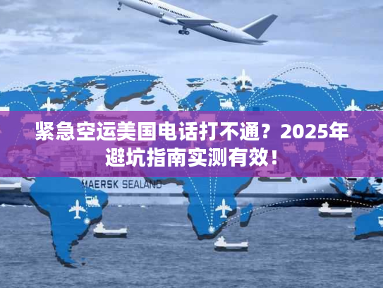紧急空运美国电话打不通？2025年避坑指南实测有效！