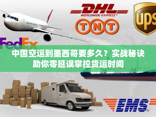 中国空运到墨西哥要多久？实战秘诀助你零延误掌控货运时间