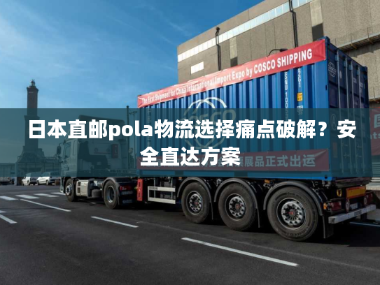 日本直邮pola物流选择痛点破解？安全直达方案