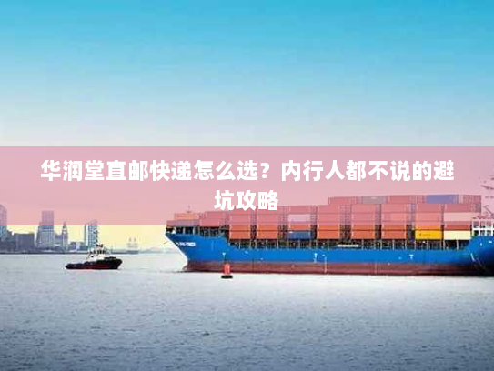 华润堂直邮快递怎么选？内行人都不说的避坑攻略