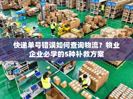 快递单号错误如何查询物流？物业企业必学的5种补救方案