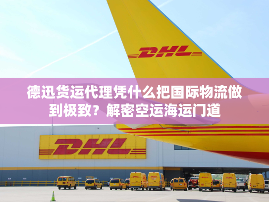 德迅货运代理凭什么把国际物流做到极致？解密空运海运门道