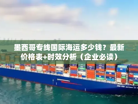 墨西哥专线国际海运多少钱？最新价格表+时效分析（企业必读）