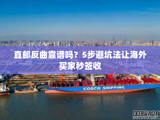 直邮反曲靠谱吗?5步避坑法让海外买家秒签收 直邮反曲靠谱吗?5步避坑法让海外买家秒签收