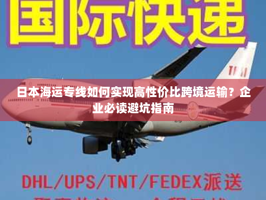 日本海运专线如何实现高性价比跨境运输？企业必读避坑指南