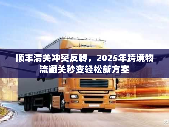 顺丰清关冲突反转，2025年跨境物流通关秒变轻松新方案