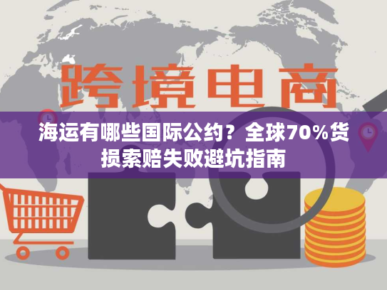 海运有哪些国际公约？全球70%货损索赔失败避坑指南