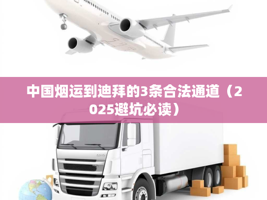 中国烟运到迪拜的3条合法通道（2025避坑必读）