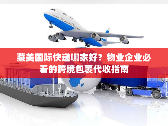藏美国际快递哪家好？物业企业必看的跨境包裹代收指南