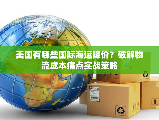 美国有哪些国际海运降价？破解物流成本痛点实战策略