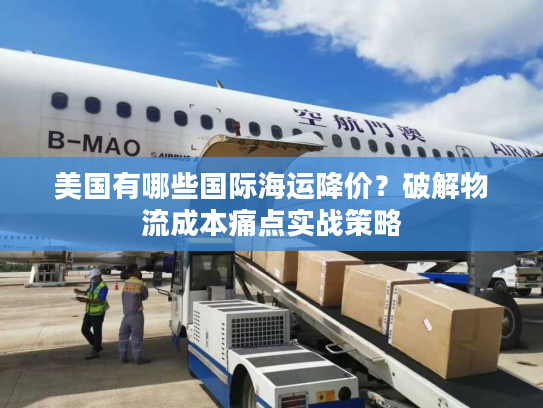 美国有哪些国际海运降价？破解物流成本痛点实战策略