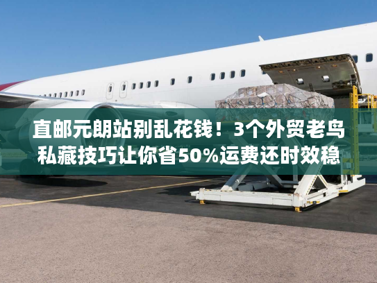 直邮元朗站别乱花钱！3个外贸老鸟私藏技巧让你省50%运费还时效稳