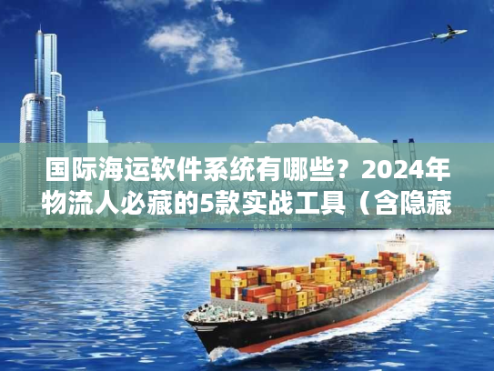 国际海运软件系统有哪些？2024年物流人必藏的5款实战工具（含隐藏功能）