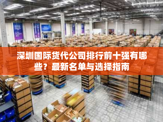 深圳国际货代公司排行前十强有哪些？最新名单与选择指南