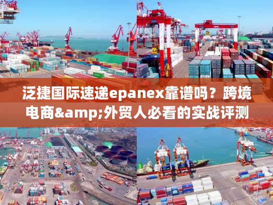 泛捷国际速递epanex靠谱吗？跨境电商&外贸人必看的实战评测与优势解析